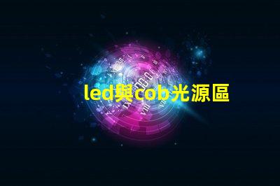 led與cob光源區(qū)別 哪款好 cob光源和led光源哪個(gè)耗電少